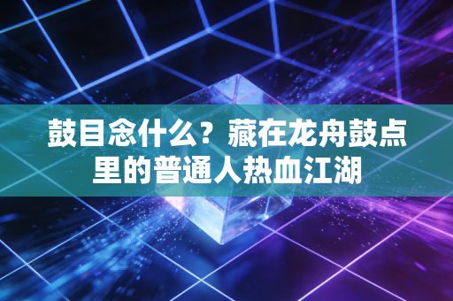 鼓目念什么？藏在龙舟鼓点里的普通人热血江湖