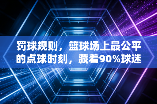 罚球规则,篮球场上最公平的点球时刻,藏着90%球迷都搞混的细节 罚球规则,篮球场上最公平的点球时刻,藏着90%球迷都搞混的细节