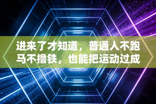 进来了才知道,普通人不跑马不撸铁,也能把运动过成生活刚需 进来了才知道,普通人不跑马不撸铁,也能把运动过成生活刚需