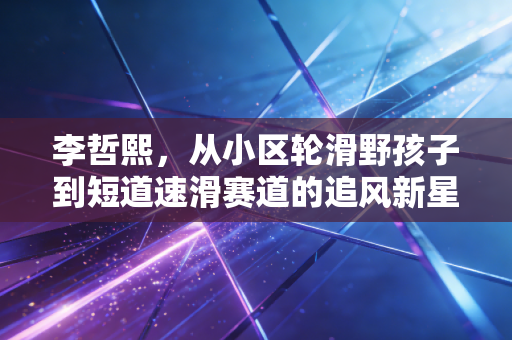 李哲熙，从小区轮滑野孩子到短道速滑赛道的追风新星