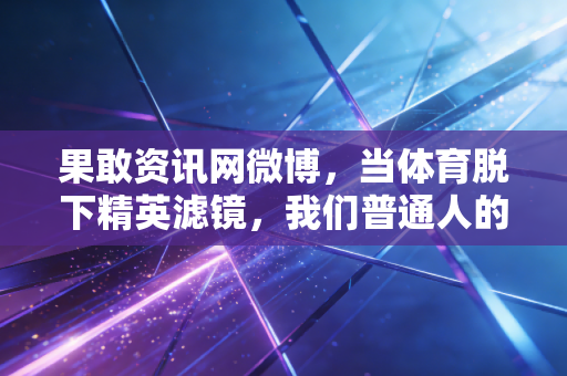 果敢资讯网微博，当体育脱下精英滤镜，我们普通人的热爱才是运动最鲜活的底色