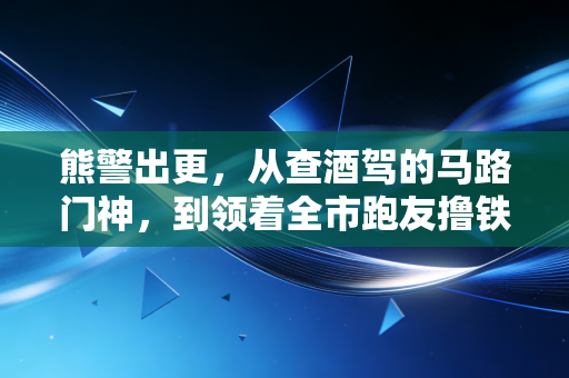 熊警出更,从查酒驾的马路门神,到领着全市跑友撸铁的运动陪练 熊警出更,从查酒驾的马路门神,到领着全市跑友撸铁的运动陪练