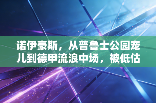 诺伊豪斯，从普鲁士公园宠儿到德甲流浪中场，被低估的六边形半成品只差一步破局