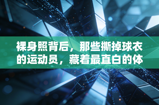 裸身照背后,那些撕掉球衣的运动员,藏着最直白的体育真相 裸身照背后,那些撕掉球衣的运动员,藏着最直白的体育真相