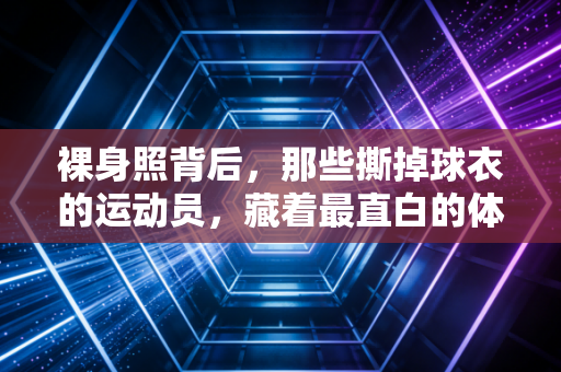 裸身照背后，那些撕掉球衣的运动员，藏着最直白的体育真相