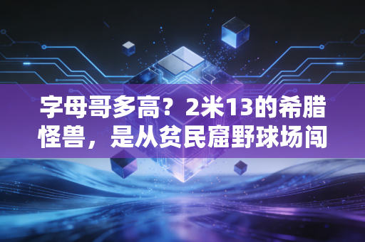 字母哥多高？2米13的希腊怪兽，是从贫民窟野球场闯出来的普通人逆袭天花板