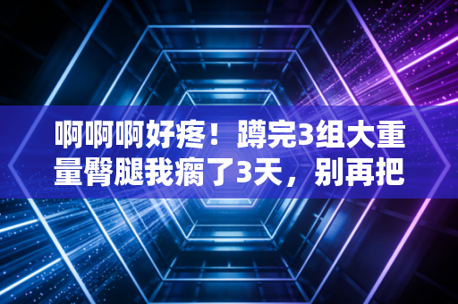 啊啊啊好疼!蹲完3组大重量臀腿我瘸了3天,别再把运动受伤当「练到位」的勋章 啊啊啊好疼!蹲完3组大重量臀腿我瘸了3天,别再把运动受伤当「练到位」的勋章