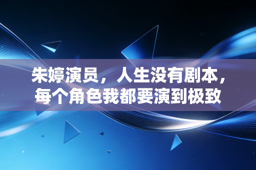 朱婷演员,人生没有剧本,每个角色我都要演到极致 朱婷演员,人生没有剧本,每个角色我都要演到极致