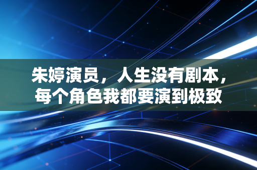 朱婷演员，人生没有剧本，每个角色我都要演到极致
