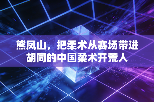 熊凤山,把柔术从赛场带进胡同的中国柔术开荒人 熊凤山,把柔术从赛场带进胡同的中国柔术开荒人