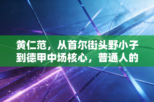 黄仁范，从首尔街头野小子到德甲中场核心，普通人的热爱从来不是不务正业