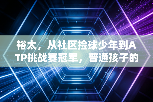 裕太，从社区捡球少年到ATP挑战赛冠军，普通孩子的体育路从来不是奢侈品