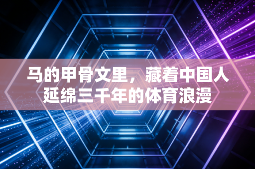 马的甲骨文里,藏着中国人延绵三千年的体育浪漫 马的甲骨文里,藏着中国人延绵三千年的体育浪漫