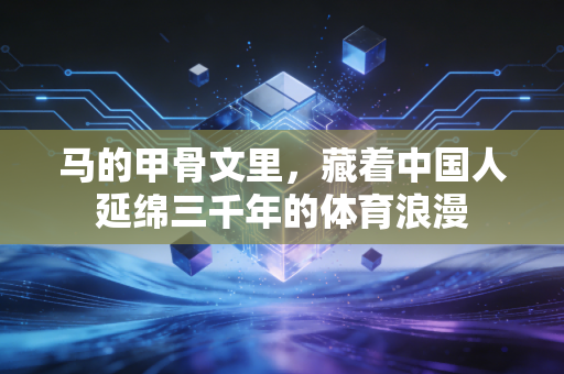 马的甲骨文里，藏着中国人延绵三千年的体育浪漫