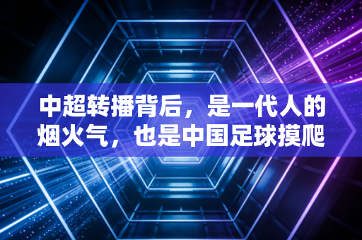 中超转播背后,是一代人的烟火气,也是中国足球摸爬滚打的缩影 中超转播背后,是一代人的烟火气,也是中国足球摸爬滚打的缩影
