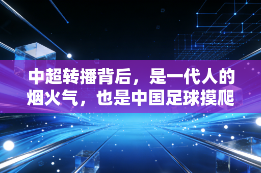 中超转播背后，是一代人的烟火气，也是中国足球摸爬滚打的缩影