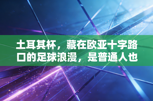 土耳其杯,藏在欧亚十字路口的足球浪漫,是普通人也能触摸到的热血奇迹 土耳其杯,藏在欧亚十字路口的足球浪漫,是普通人也能触摸到的热血奇迹