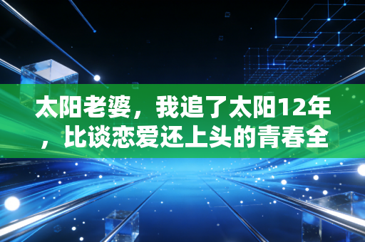 太阳老婆,我追了太阳12年,比谈恋爱还上头的青春全在这了 太阳老婆,我追了太阳12年,比谈恋爱还上头的青春全在这了