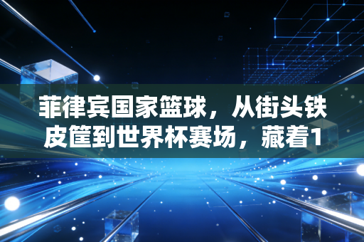 菲律宾国家篮球,从街头铁皮筐到世界杯赛场,藏着1亿普通人的热血与生活 菲律宾国家篮球,从街头铁皮筐到世界杯赛场,藏着1亿普通人的热血与生活