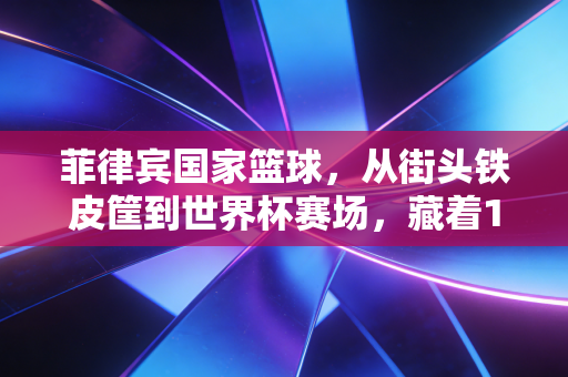 菲律宾国家篮球，从街头铁皮筐到世界杯赛场，藏着1亿普通人的热血与生活