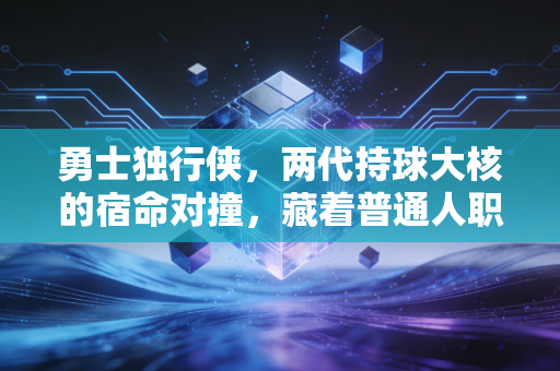 勇士独行侠,两代持球大核的宿命对撞,藏着普通人职场突围的两种答案 勇士独行侠,两代持球大核的宿命对撞,藏着普通人职场突围的两种答案