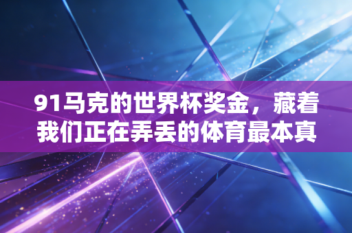 91马克的世界杯奖金,藏着我们正在弄丢的体育最本真的模样 91马克的世界杯奖金,藏着我们正在弄丢的体育最本真的模样
