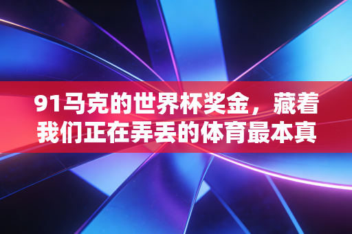 91马克的世界杯奖金,藏着我们正在弄丢的体育最本真的模样 91马克的世界杯奖金,藏着我们正在弄丢的体育最本真的模样