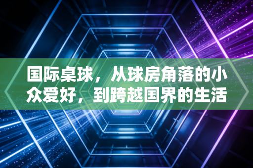 国际桌球，从球房角落的小众爱好，到跨越国界的生活共鸣