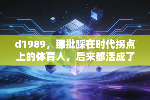 d1989,那批踩在时代拐点上的体育人,后来都活成了普通人的英雄 d1989,那批踩在时代拐点上的体育人,后来都活成了普通人的英雄