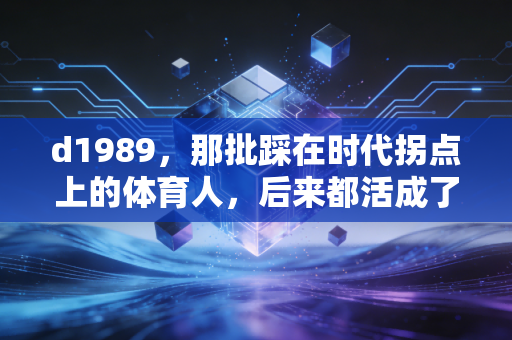 d1989,那批踩在时代拐点上的体育人,后来都活成了普通人的英雄 d1989,那批踩在时代拐点上的体育人,后来都活成了普通人的英雄
