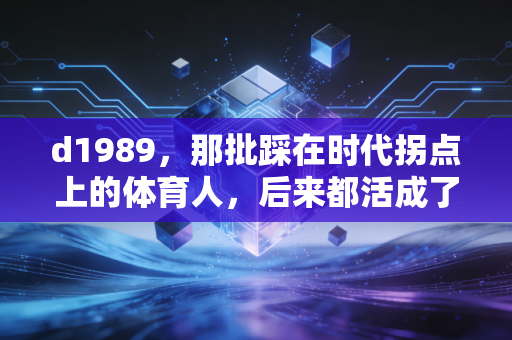 d1989，那批踩在时代拐点上的体育人，后来都活成了普通人的英雄