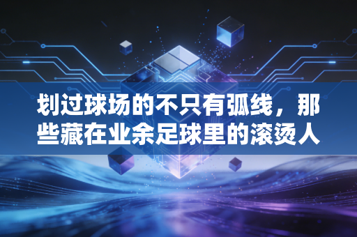 划过球场的不只有弧线,那些藏在业余足球里的滚烫人生 划过球场的不只有弧线,那些藏在业余足球里的滚烫人生