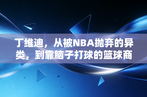 丁维迪，从被NBA抛弃的异类，到靠脑子打球的篮球商业双料赢家