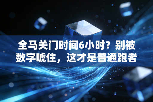 全马关门时间6小时？别被数字唬住，这才是普通跑者最该懂的马拉松生存法则
