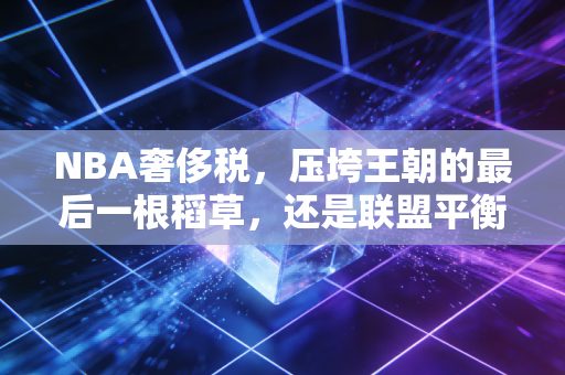 NBA奢侈税,压垮王朝的最后一根稻草,还是联盟平衡的公平砝码? NBA奢侈税,压垮王朝的最后一根稻草,还是联盟平衡的公平砝码?