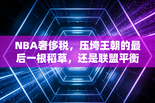 NBA奢侈税,压垮王朝的最后一根稻草,还是联盟平衡的公平砝码? NBA奢侈税,压垮王朝的最后一根稻草,还是联盟平衡的公平砝码?