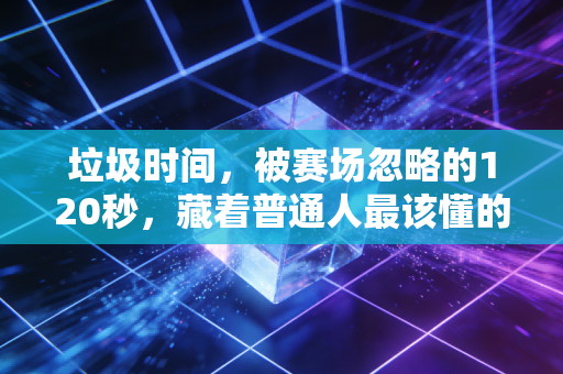 垃圾时间,被赛场忽略的120秒,藏着普通人最该懂的生存逻辑 垃圾时间,被赛场忽略的120秒,藏着普通人最该懂的生存逻辑