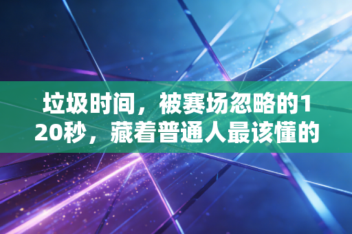 垃圾时间,被赛场忽略的120秒,藏着普通人最该懂的生存逻辑 垃圾时间,被赛场忽略的120秒,藏着普通人最该懂的生存逻辑