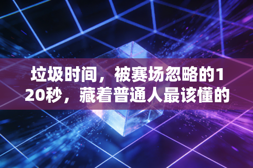 垃圾时间，被赛场忽略的120秒，藏着普通人最该懂的生存逻辑