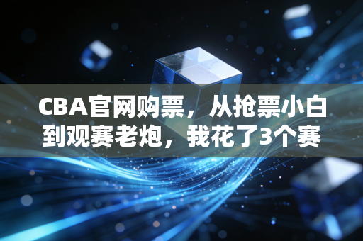 CBA官网购票,从抢票小白到观赛老炮,我花了3个赛季才摸透的CBA观赛全攻略 CBA官网购票,从抢票小白到观赛老炮,我花了3个赛季才摸透的CBA观赛全攻略