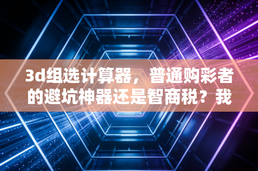 3d组选计算器,普通购彩者的避坑神器还是智商税?我用3年实操经历给你说清楚 3d组选计算器,普通购彩者的避坑神器还是智商税?我用3年实操经历给你说清楚