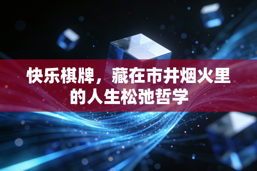 快乐棋牌,藏在市井烟火里的人生松弛哲学 快乐棋牌,藏在市井烟火里的人生松弛哲学