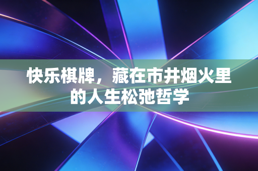 快乐棋牌,藏在市井烟火里的人生松弛哲学 快乐棋牌,藏在市井烟火里的人生松弛哲学