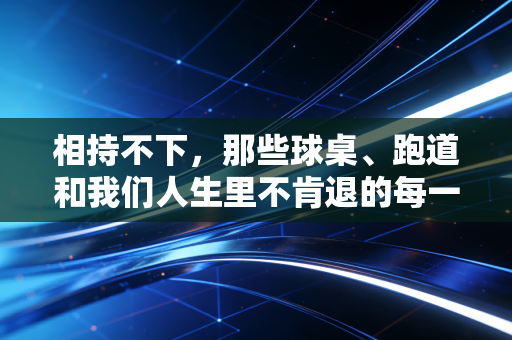 相持不下,那些球桌、跑道和我们人生里不肯退的每一步 相持不下,那些球桌、跑道和我们人生里不肯退的每一步