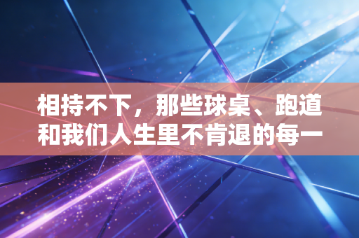 相持不下,那些球桌、跑道和我们人生里不肯退的每一步 相持不下,那些球桌、跑道和我们人生里不肯退的每一步