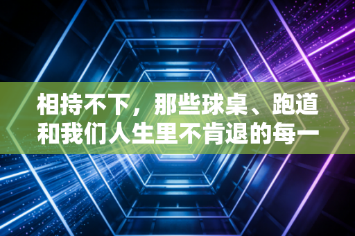相持不下，那些球桌、跑道和我们人生里不肯退的每一步