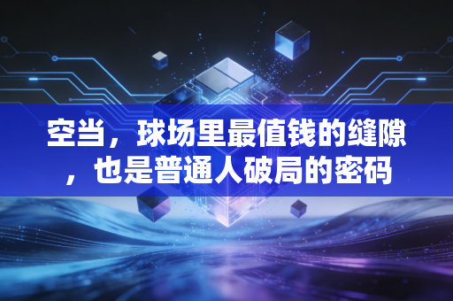 空当,球场里最值钱的缝隙,也是普通人破局的密码 空当,球场里最值钱的缝隙,也是普通人破局的密码