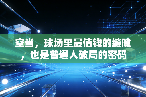空当,球场里最值钱的缝隙,也是普通人破局的密码 空当,球场里最值钱的缝隙,也是普通人破局的密码