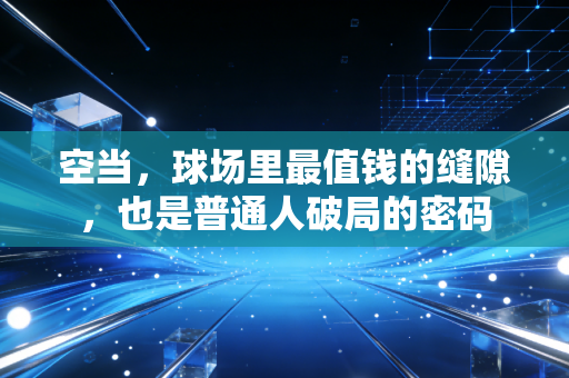 空当，球场里最值钱的缝隙，也是普通人破局的密码