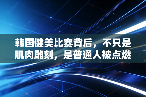 韩国健美比赛背后,不只是肌肉雕刻,是普通人被点燃的对抗平庸叙事 韩国健美比赛背后,不只是肌肉雕刻,是普通人被点燃的对抗平庸叙事